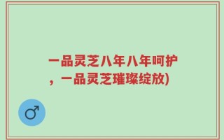 一品灵芝八年八年呵护，一品灵芝璀璨绽放)
