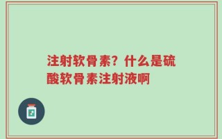 注射软骨素？什么是硫酸软骨素注射液啊