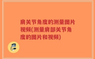 肩关节角度的测量图片视频(测量肩部关节角度的图片和视频)