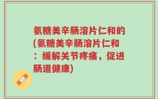氨糖美辛肠溶片仁和的(氨糖美辛肠溶片仁和：缓解关节疼痛，促进肠道健康)