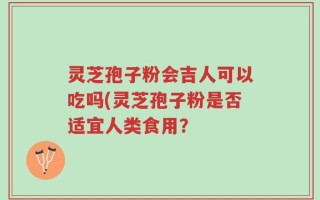 灵芝孢子粉会吉人可以吃吗(灵芝孢子粉是否适宜人类食用？