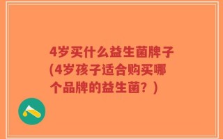 4岁买什么益生菌牌子(4岁孩子适合购买哪个品牌的益生菌？)