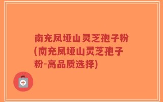 南充凤垭山灵芝孢子粉(南充凤垭山灵芝孢子粉-高品质选择)