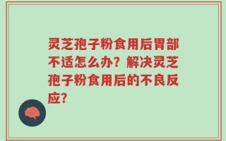 灵芝孢子粉食用后胃部不适怎么办？解决灵芝孢子粉食用后的不良反应？