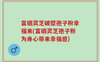富硒灵芝破壁孢子粉幸福来(富硒灵芝孢子粉为身心带来幸福感)