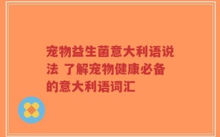 宠物益生菌意大利语说法 了解宠物健康必备的意大利语词汇