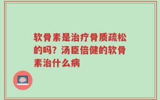 软骨素是治疗骨质疏松的吗？汤臣倍健的软骨素治什么病