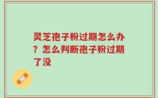 灵芝孢子粉过期怎么办？怎么判断孢子粉过期了没