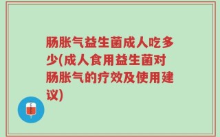 肠胀气益生菌成人吃多少(成人食用益生菌对肠胀气的疗效及使用建议)