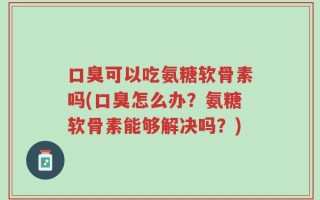 口臭可以吃氨糖软骨素吗(口臭怎么办？氨糖软骨素能够解决吗？)