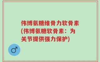 伟博氨糖维骨力软骨素(伟博氨糖软骨素：为关节提供强力保护)