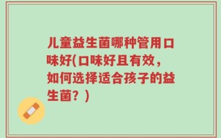 儿童益生菌哪种管用口味好(口味好且有效，如何选择适合孩子的益生菌？)