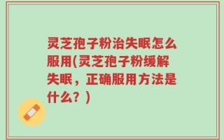 灵芝孢子粉治失眠怎么服用(灵芝孢子粉缓解失眠，正确服用方法是什么？)