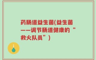 药肠道益生菌(益生菌——调节肠道健康的“救火队员”)