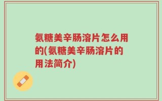 氨糖美辛肠溶片怎么用的(氨糖美辛肠溶片的用法简介)