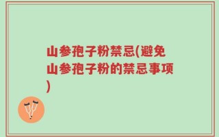 山参孢子粉禁忌(避免山参孢子粉的禁忌事项)
