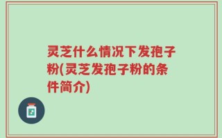灵芝什么情况下发孢子粉(灵芝发孢子粉的条件简介)