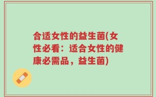 合适女性的益生菌(女性必看：适合女性的健康必需品，益生菌)