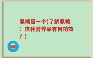 氨糖是一个(了解氨糖：这种营养品有何功效？)