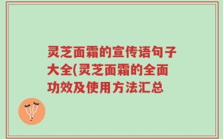 灵芝面霜的宣传语句子大全(灵芝面霜的全面功效及使用方法汇总
