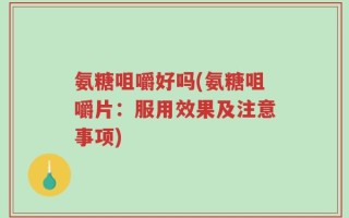 氨糖咀嚼好吗(氨糖咀嚼片：服用效果及注意事项)