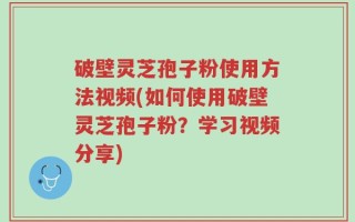 破壁灵芝孢子粉使用方法视频(如何使用破壁灵芝孢子粉？学习视频分享)