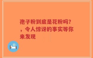 孢子粉到底是花粉吗？，令人惊讶的事实等你来发现