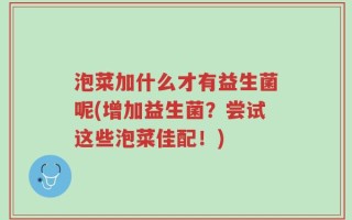 泡菜加什么才有益生菌呢(增加益生菌？尝试这些泡菜佳配！)