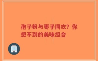 孢子粉与枣子同吃？你想不到的美味组合