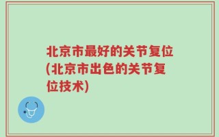 北京市最好的关节复位(北京市出色的关节复位技术)