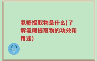 氨糖提取物是什么(了解氨糖提取物的功效和用途)