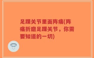 足踝关节里面阵痛(阵痛折磨足踝关节，你需要知道的一切)