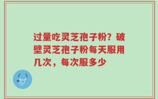 过量吃灵芝孢子粉？破壁灵芝孢子粉每天服用几次，每次服多少