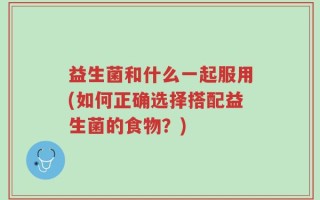 益生菌和什么一起服用(如何正确选择搭配益生菌的食物？)
