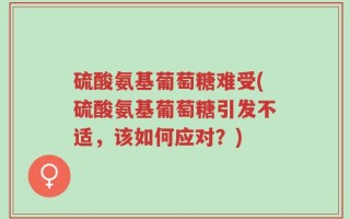 硫酸氨基葡萄糖难受(硫酸氨基葡萄糖引发不适，该如何应对？)