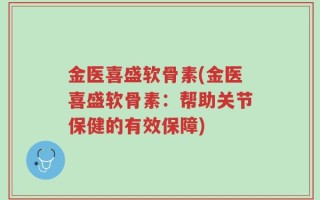 金医喜盛软骨素(金医喜盛软骨素：帮助关节保健的有效保障)