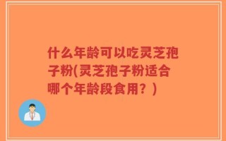 什么年龄可以吃灵芝孢子粉(灵芝孢子粉适合哪个年龄段食用？)