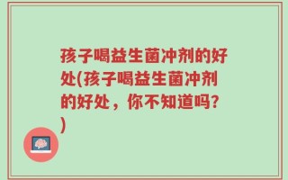 孩子喝益生菌冲剂的好处(孩子喝益生菌冲剂的好处，你不知道吗？)