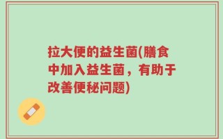 拉大便的益生菌(膳食中加入益生菌，有助于改善便秘问题)