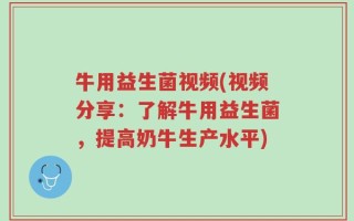 牛用益生菌视频(视频分享：了解牛用益生菌，提高奶牛生产水平)