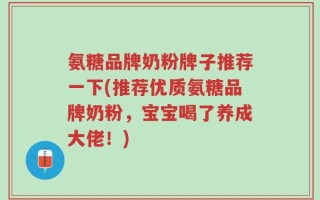 氨糖品牌奶粉牌子推荐一下(推荐优质氨糖品牌奶粉，宝宝喝了养成大佬！)