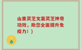 山里灵芝文案灵芝神奇功效，助您全面提升免疫力！)
