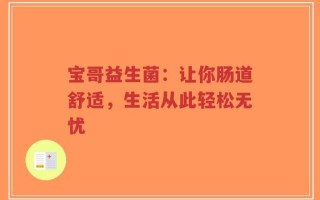 宝哥益生菌：让你肠道舒适，生活从此轻松无忧