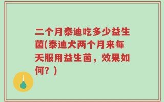 二个月泰迪吃多少益生菌(泰迪犬两个月来每天服用益生菌，效果如何？)