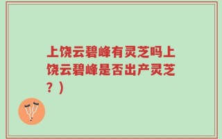 上饶云碧峰有灵芝吗上饶云碧峰是否出产灵芝？)
