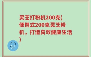 灵芝打粉机200克(便携式200克灵芝粉机，打造高效健康生活)