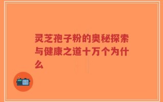 灵芝孢子粉的奥秘探索与健康之道十万个为什么