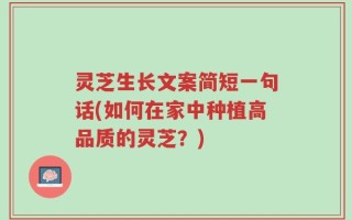 灵芝生长文案简短一句话(如何在家中种植高品质的灵芝？)