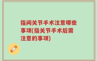 指间关节手术注意哪些事项(指关节手术后需注意的事项)