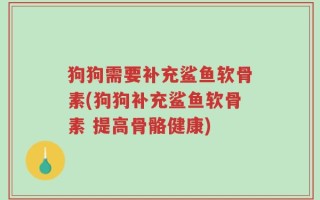 狗狗需要补充鲨鱼软骨素(狗狗补充鲨鱼软骨素 提高骨骼健康)